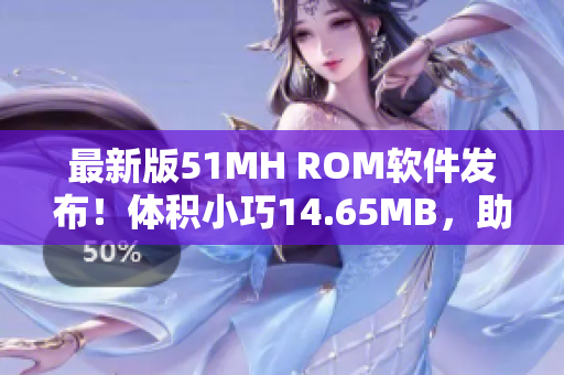 最新版51MH ROM软件发布！体积小巧14.65MB，助你轻松优化手机性能