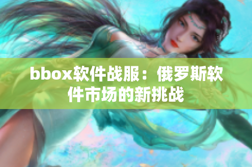 bbox软件战服：俄罗斯软件市场的新挑战