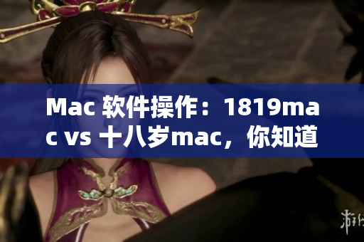 Mac 软件操作：1819mac vs 十八岁mac，你知道哪个更适合你吗？