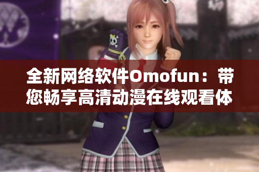 全新网络软件Omofun：带您畅享高清动漫在线观看体验！