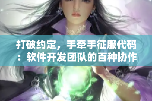 打破约定，手牵手征服代码：软件开发团队的百种协作技巧