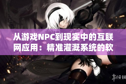 从游戏NPC到现实中的互联网应用：精准灌溉系统的软件开发与实现