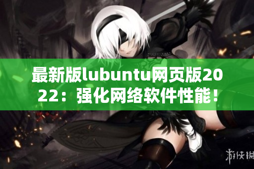 最新版lubuntu网页版2022：强化网络软件性能！