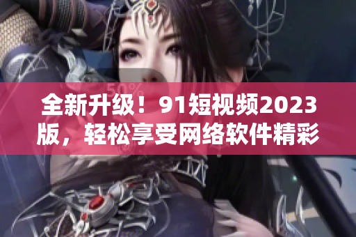 全新升级！91短视频2023版，轻松享受网络软件精彩世界