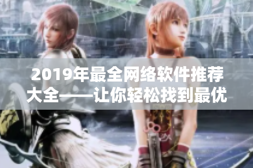 2019年最全网络软件推荐大全——让你轻松找到最优秀的网络软件！