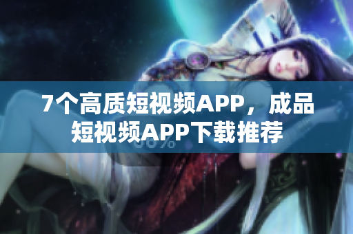 7个高质短视频APP，成品短视频APP下载推荐