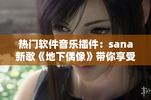 热门软件音乐插件：sana新歌《地下偶像》带你享受音乐盛宴