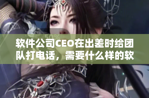 软件公司CEO在出差时给团队打电话，需要什么样的软件支持？