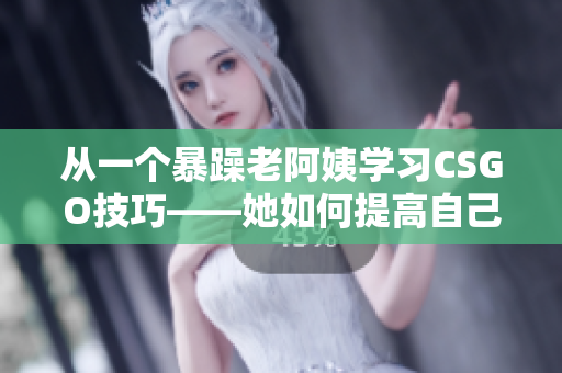 从一个暴躁老阿姨学习CSGO技巧——她如何提高自己的游戏水平？