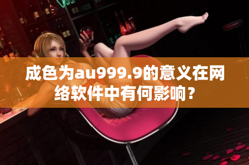 成色为au999.9的意义在网络软件中有何影响？