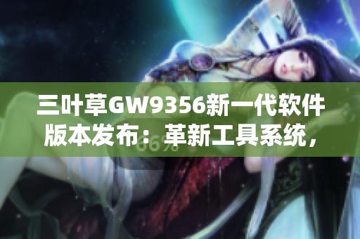 三叶草GW9356新一代软件版本发布：革新工具系统，提升用户体验