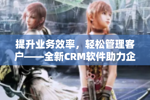 提升业务效率，轻松管理客户——全新CRM软件助力企业营销管理