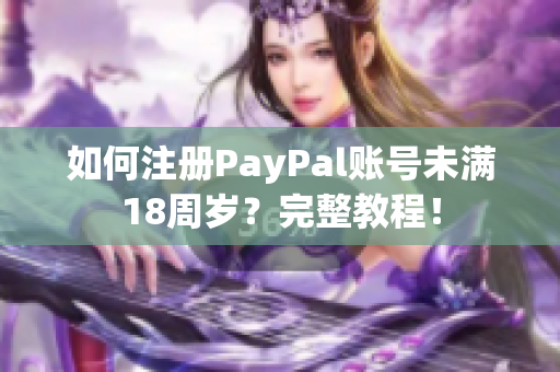 如何注册PayPal账号未满18周岁？完整教程！