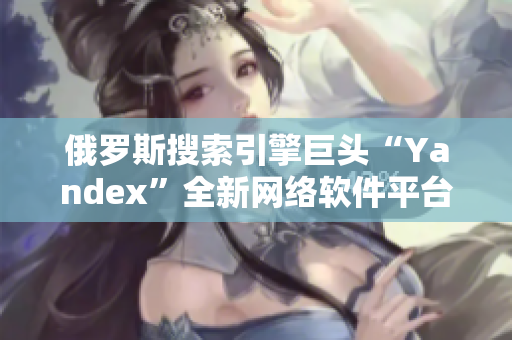 俄罗斯搜索引擎巨头“Yandex”全新网络软件平台闪亮登场