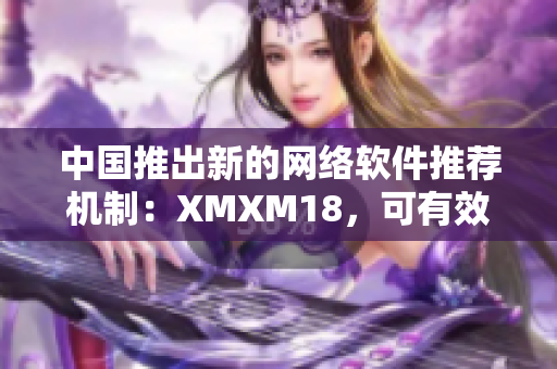 中国推出新的网络软件推荐机制：XMXM18，可有效提升软件推荐效率