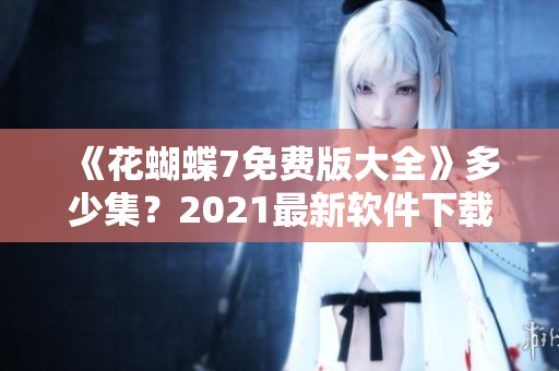 《花蝴蝶7免费版大全》多少集？2021最新软件下载指南！