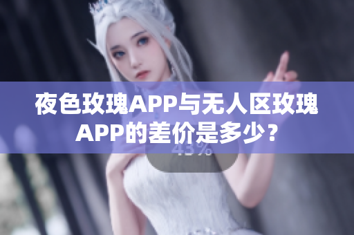 夜色玫瑰APP与无人区玫瑰APP的差价是多少？