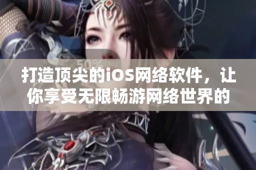 打造顶尖的iOS网络软件，让你享受无限畅游网络世界的乐趣与便利