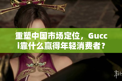 重塑中国市场定位，Gucci靠什么赢得年轻消费者？