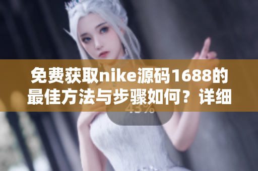 免费获取nike源码1688的最佳方法与步骤如何？详细指南解析