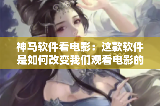 神马软件看电影：这款软件是如何改变我们观看电影的方式的