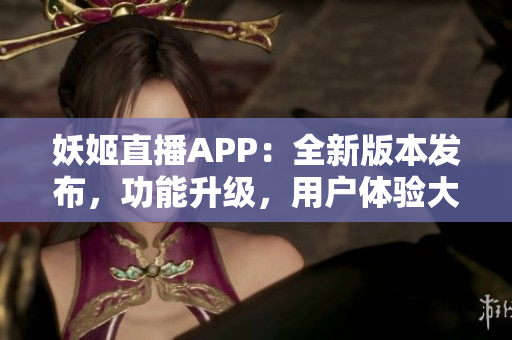 妖姬直播APP：全新版本发布，功能升级，用户体验大幅提升