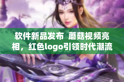 软件新品发布  蘑菇视频亮相，红色logo引领时代潮流！