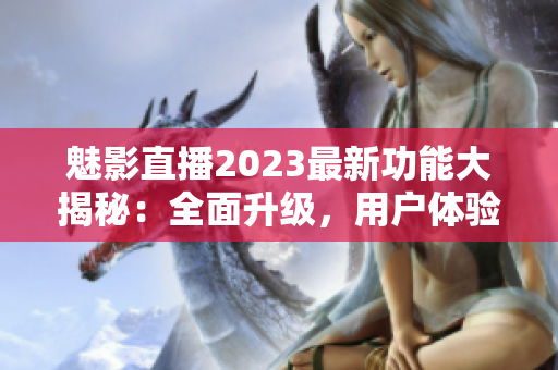 魅影直播2023最新功能大揭秘：全面升级，用户体验再升级