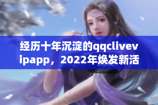 经历十年沉淀的qqclivevipapp，2022年焕发新活力