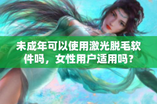 未成年可以使用激光脱毛软件吗，女性用户适用吗？