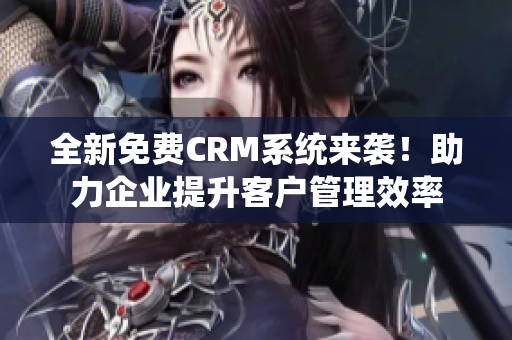 全新免费CRM系统来袭！助力企业提升客户管理效率