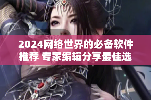 2024网络世界的必备软件推荐 专家编辑分享最佳选择