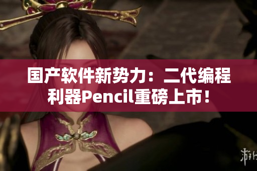 国产软件新势力：二代编程利器Pencil重磅上市！