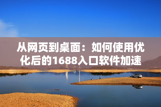 从网页到桌面：如何使用优化后的1688入口软件加速你的采购流程