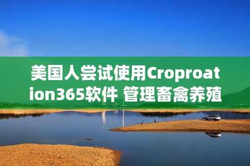 美国人尝试使用Croproation365软件 管理畜禽养殖