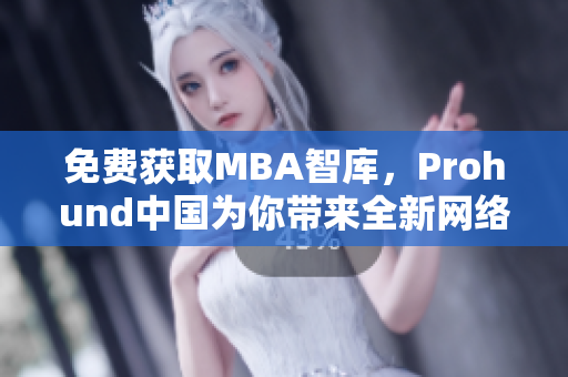 免费获取MBA智库，Prohund中国为你带来全新网络软件体验