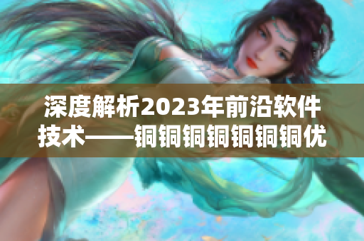 深度解析2023年前沿软件技术——铜铜铜铜铜铜铜优势与应用