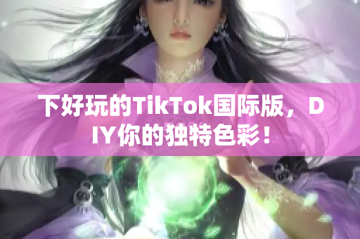 下好玩的TikTok国际版，DIY你的独特色彩！