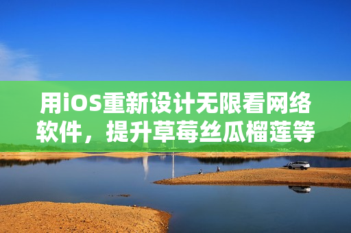 用iOS重新设计无限看网络软件，提升草莓丝瓜榴莲等多种资源的浏览体验