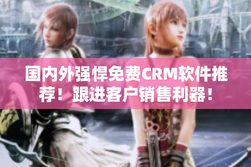 国内外强悍免费CRM软件推荐！跟进客户销售利器！