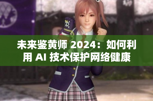 未来鉴黄师 2024：如何利用 AI 技术保护网络健康