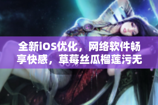 全新iOS优化，网络软件畅享快感，草莓丝瓜榴莲污无限看重磅升级！