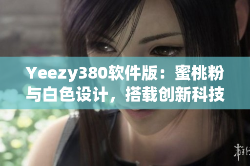 Yeezy380软件版：蜜桃粉与白色设计，搭载创新科技。