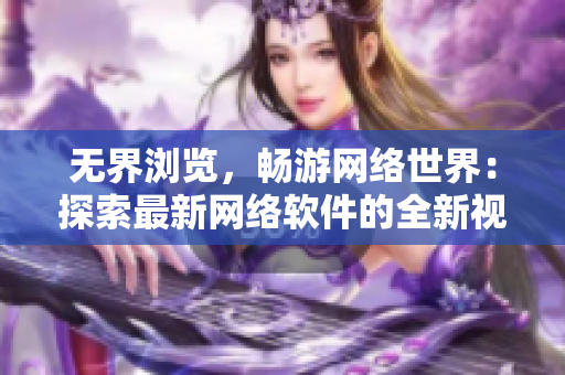 无界浏览，畅游网络世界：探索最新网络软件的全新视角