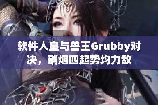 软件人皇与兽王Grubby对决，硝烟四起势均力敌