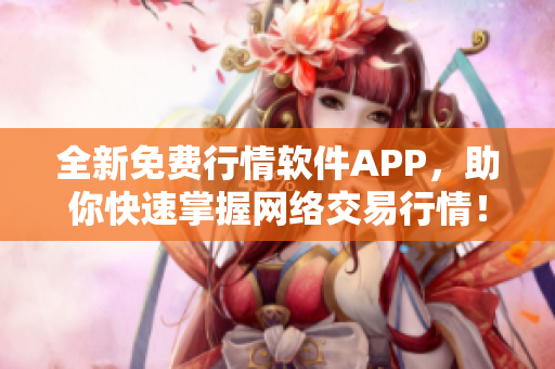 全新免费行情软件APP，助你快速掌握网络交易行情！