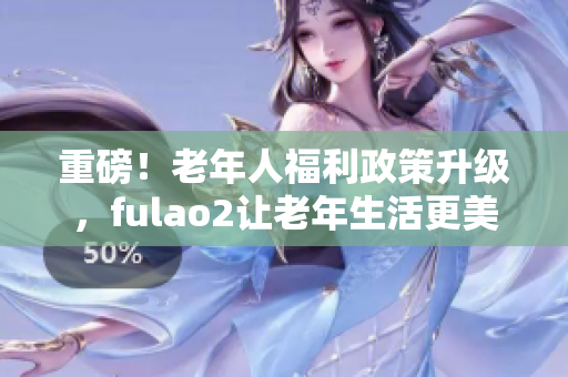 重磅！老年人福利政策升级，fulao2让老年生活更美好