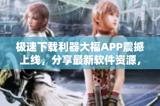 极速下载利器大福APP震撼上线，分享最新软件资源，助你享受智能生活!