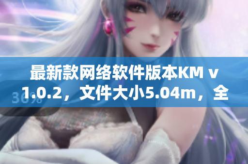 最新款网络软件版本KM v1.0.2，文件大小5.04m，全面提升用户体验