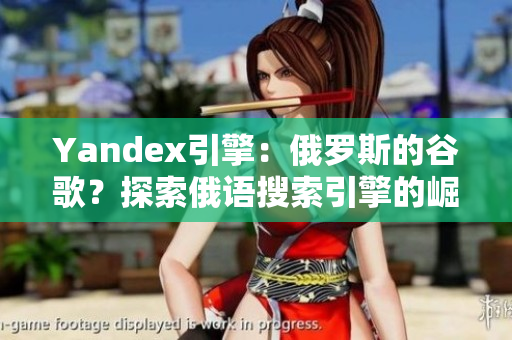 Yandex引擎：俄罗斯的谷歌？探索俄语搜索引擎的崛起